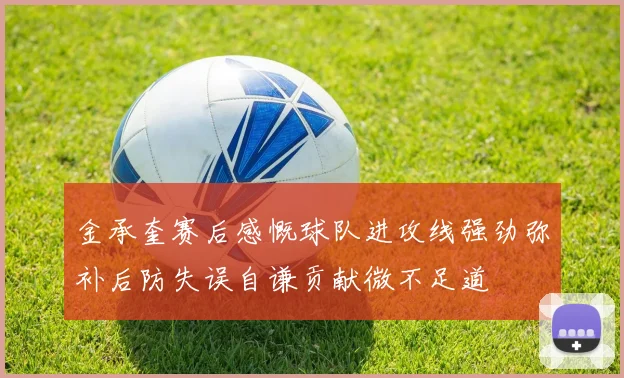 金承奎赛后感慨球队进攻线强劲弥补后防失误自谦贡献微不足道