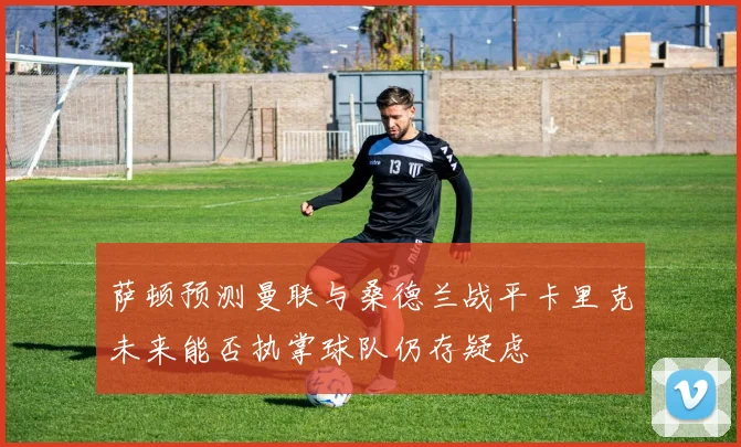 萨顿预测曼联与桑德兰战平卡里克未来能否执掌球队仍存疑虑