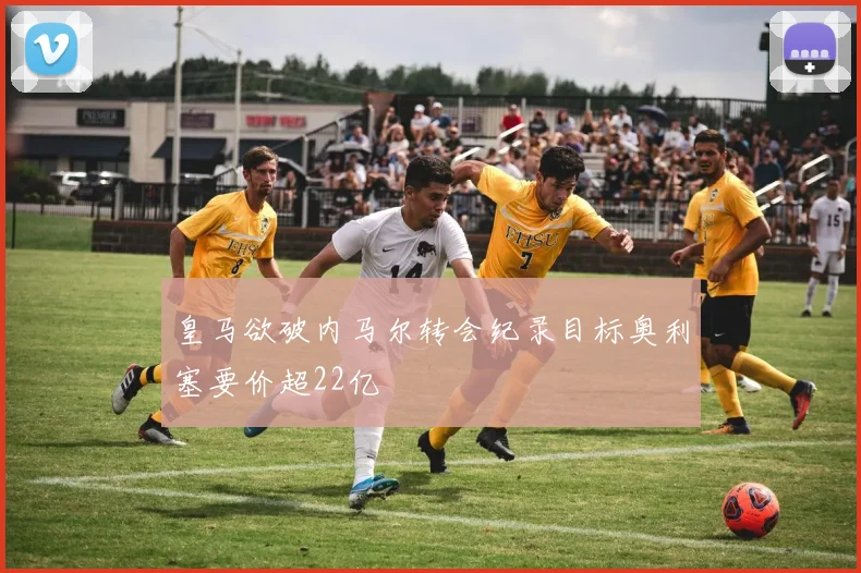 皇马欲破内马尔转会纪录目标奥利塞要价超22亿