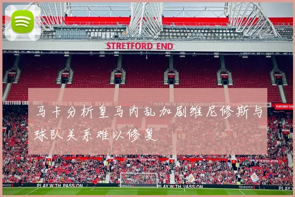 马卡分析皇马内乱加剧维尼修斯与球队关系难以修复