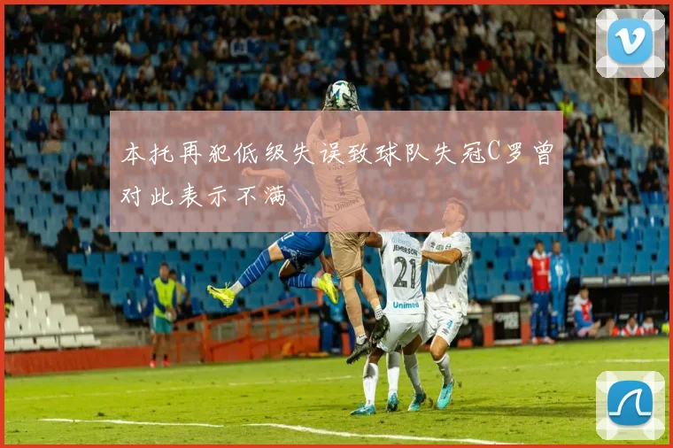 本托再犯低级失误致球队失冠C罗曾对此表示不满