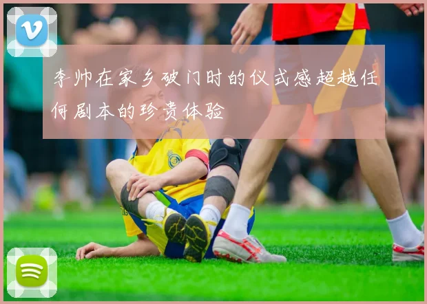李帅在家乡破门时的仪式感超越任何剧本的珍贵体验