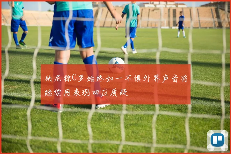 纳尼称C罗始终如一不惧外界声音将继续用表现回应质疑