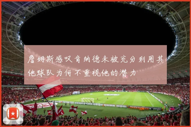 詹姆斯感叹肯纳德未被充分利用其他球队为何不重视他的潜力