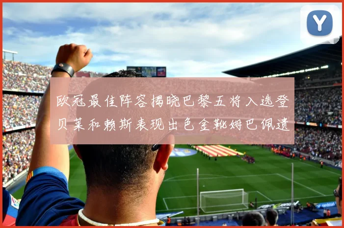 欧冠最佳阵容揭晓巴黎五将入选登贝莱和赖斯表现出色金靴姆巴佩遗憾落选
