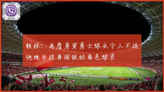 铁林：老詹身穿勇士球衣令人不适他绝非投奔宿敌的角色球员