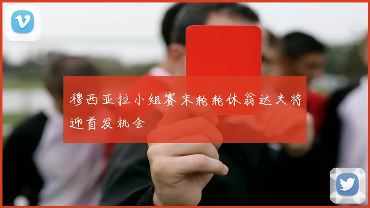 穆西亚拉小组赛末轮轮休翁达夫将迎首发机会