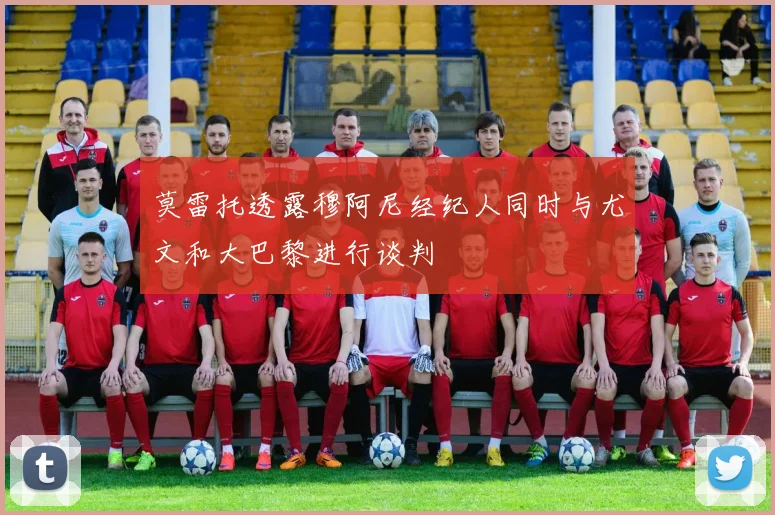 莫雷托透露穆阿尼经纪人同时与尤文和大巴黎进行谈判