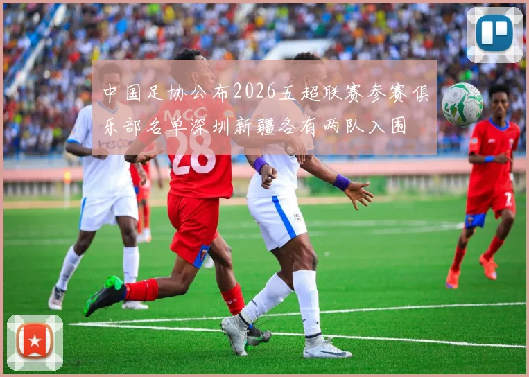 中国足协公布2026五超联赛参赛俱乐部名单深圳新疆各有两队入围