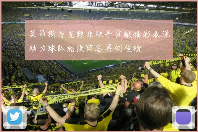 莱昂斯与克赖尔联手贡献精彩表现助力球队轮换阵容再创佳绩