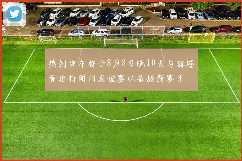 热刺宣布将于8月8日晚10点与赫塔费进行闭门友谊赛以备战新赛季