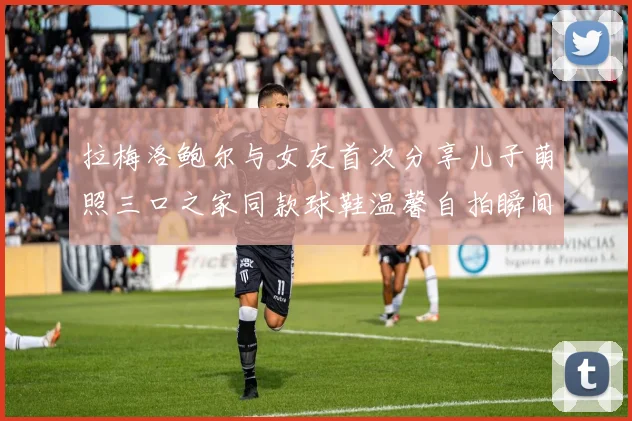 拉梅洛鲍尔与女友首次分享儿子萌照三口之家同款球鞋温馨自拍瞬间