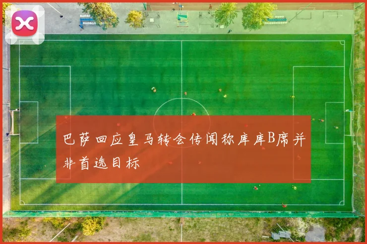 巴萨回应皇马转会传闻称库库B席并非首选目标