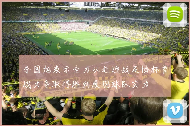 李国旭表示全力以赴迎战足协杯首战力争取得胜利展现球队实力