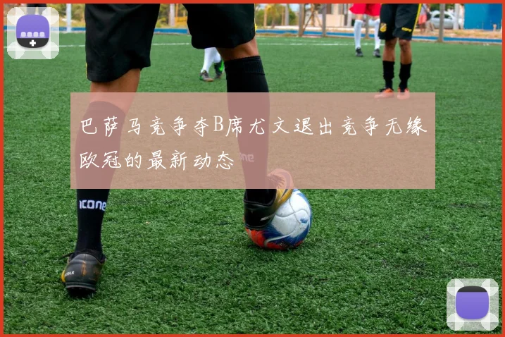 巴萨马竞争夺B席尤文退出竞争无缘欧冠的最新动态