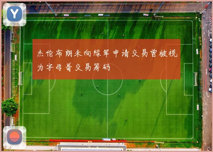 杰伦布朗未向绿军申请交易曾被视为字母哥交易筹码