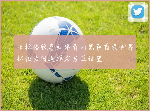 卡拉格欣喜红军青训宽萨首发世界杯但为何选择右后卫位置