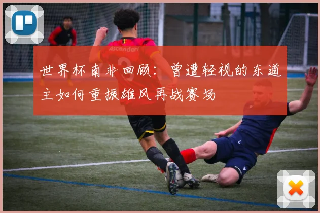 世界杯南非回顾：曾遭轻视的东道主如何重振雄风再战赛场